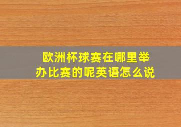 欧洲杯球赛在哪里举办比赛的呢英语怎么说