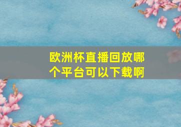 欧洲杯直播回放哪个平台可以下载啊