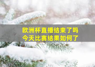 欧洲杯直播结束了吗今天比赛结果如何了