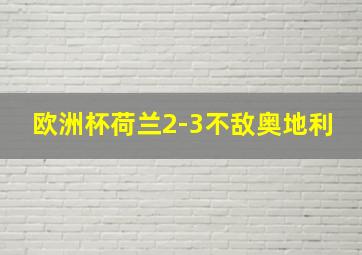 欧洲杯荷兰2-3不敌奥地利