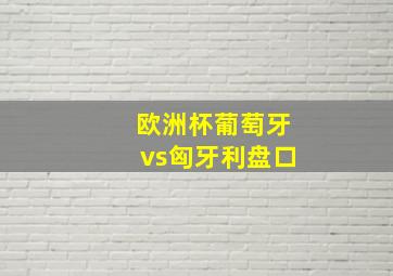 欧洲杯葡萄牙vs匈牙利盘口