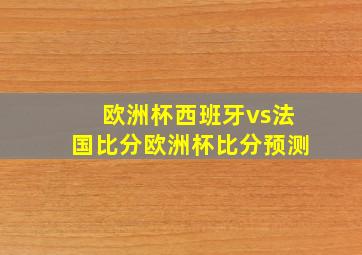 欧洲杯西班牙vs法国比分欧洲杯比分预测