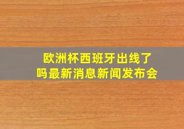 欧洲杯西班牙出线了吗最新消息新闻发布会