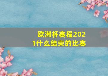 欧洲杯赛程2021什么结束的比赛