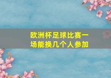 欧洲杯足球比赛一场能换几个人参加