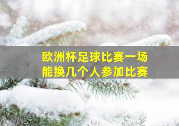 欧洲杯足球比赛一场能换几个人参加比赛