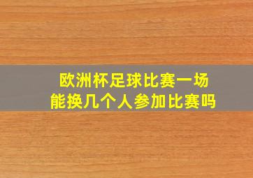 欧洲杯足球比赛一场能换几个人参加比赛吗