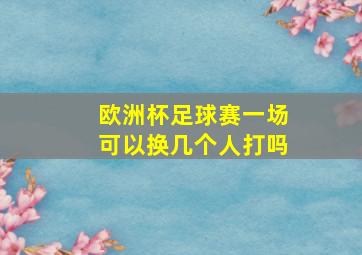 欧洲杯足球赛一场可以换几个人打吗