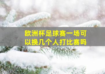 欧洲杯足球赛一场可以换几个人打比赛吗