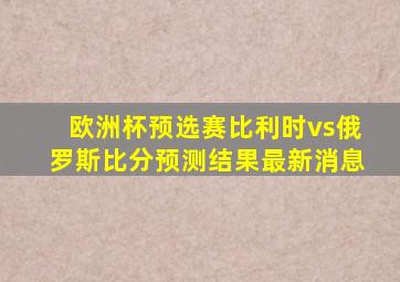 欧洲杯预选赛比利时vs俄罗斯比分预测结果最新消息