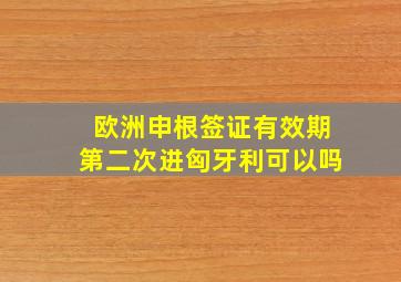 欧洲申根签证有效期第二次进匈牙利可以吗