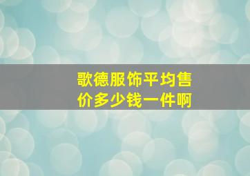 歌德服饰平均售价多少钱一件啊