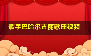 歌手巴哈尔古丽歌曲视频