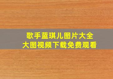 歌手蓝琪儿图片大全大图视频下载免费观看