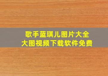 歌手蓝琪儿图片大全大图视频下载软件免费