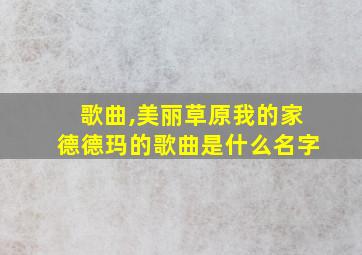 歌曲,美丽草原我的家德德玛的歌曲是什么名字