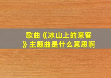 歌曲《冰山上的来客》主题曲是什么意思啊