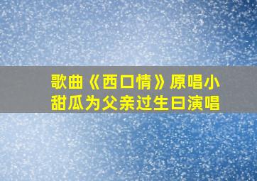 歌曲《西口情》原唱小甜瓜为父亲过生曰演唱