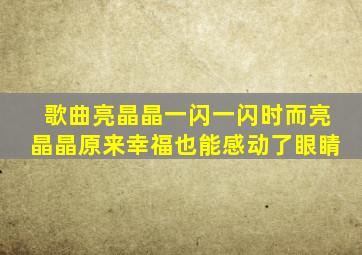 歌曲亮晶晶一闪一闪时而亮晶晶原来幸福也能感动了眼睛