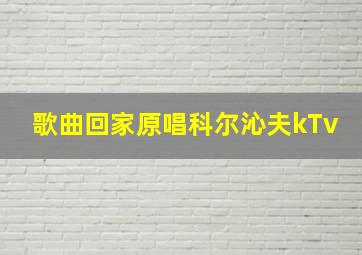 歌曲回家原唱科尔沁夫kTv