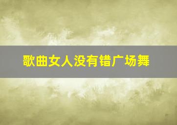 歌曲女人没有错广场舞