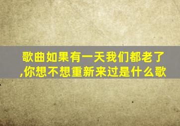 歌曲如果有一天我们都老了,你想不想重新来过是什么歌