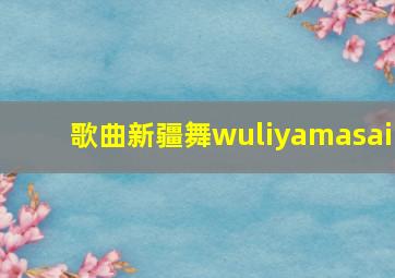 歌曲新疆舞wuliyamasai