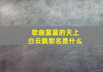 歌曲蓝蓝的天上白云飘歌名是什么