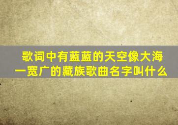 歌词中有蓝蓝的天空像大海一宽广的藏族歌曲名字叫什么