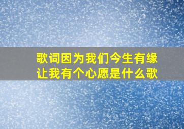 歌词因为我们今生有缘让我有个心愿是什么歌