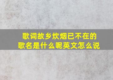 歌词故乡炊烟已不在的歌名是什么呢英文怎么说