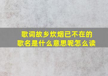 歌词故乡炊烟已不在的歌名是什么意思呢怎么读