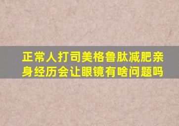 正常人打司美格鲁肽减肥亲身经历会让眼镜有啥问题吗