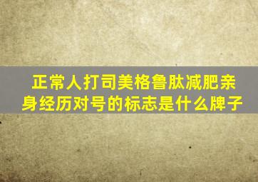 正常人打司美格鲁肽减肥亲身经历对号的标志是什么牌子