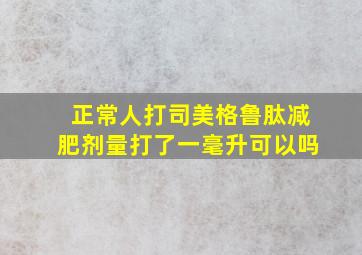 正常人打司美格鲁肽减肥剂量打了一毫升可以吗