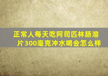 正常人每天吃阿司匹林肠溶片300毫克冲水喝会怎么样