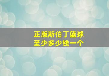 正版斯伯丁篮球至少多少钱一个