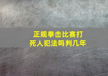 正规拳击比赛打死人犯法吗判几年