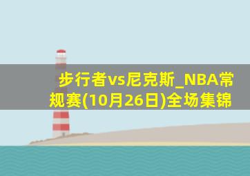 步行者vs尼克斯_NBA常规赛(10月26日)全场集锦