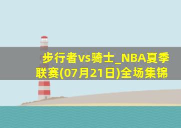 步行者vs骑士_NBA夏季联赛(07月21日)全场集锦