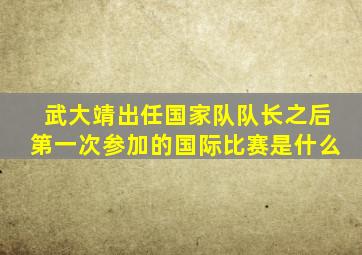 武大靖出任国家队队长之后第一次参加的国际比赛是什么