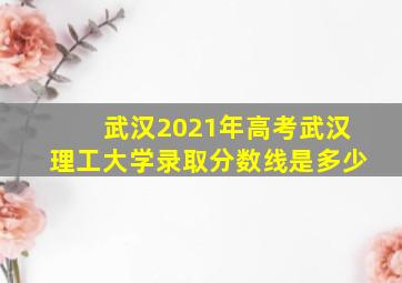 武汉2021年高考武汉理工大学录取分数线是多少