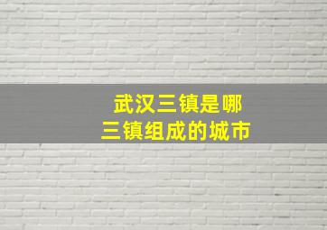 武汉三镇是哪三镇组成的城市