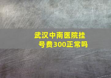 武汉中南医院挂号费300正常吗