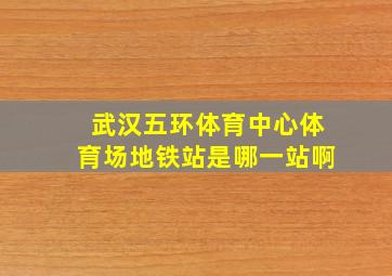 武汉五环体育中心体育场地铁站是哪一站啊