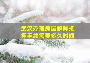 武汉办理房屋解除抵押手续需要多久时间