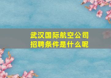 武汉国际航空公司招聘条件是什么呢