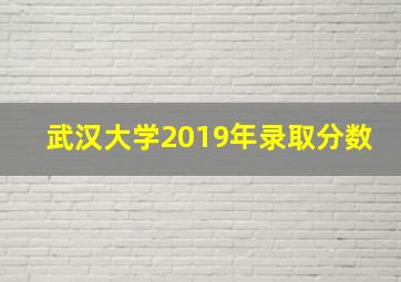 武汉大学2019年录取分数