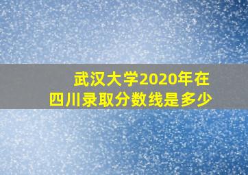 武汉大学2020年在四川录取分数线是多少