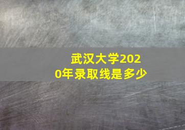 武汉大学2020年录取线是多少